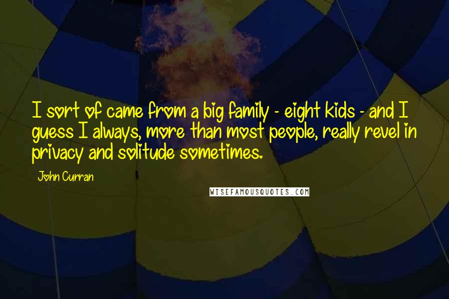 John Curran Quotes: I sort of came from a big family - eight kids - and I guess I always, more than most people, really revel in privacy and solitude sometimes.