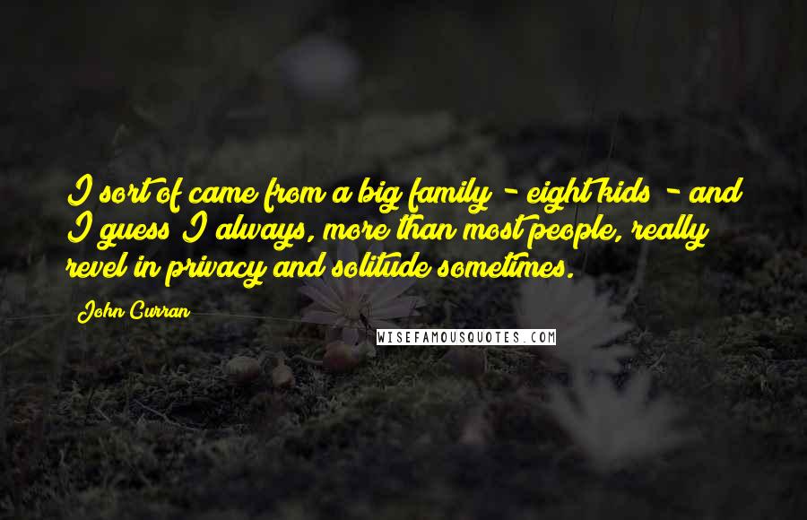 John Curran Quotes: I sort of came from a big family - eight kids - and I guess I always, more than most people, really revel in privacy and solitude sometimes.