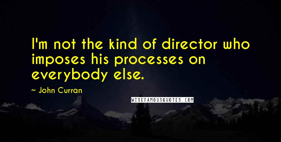 John Curran Quotes: I'm not the kind of director who imposes his processes on everybody else.