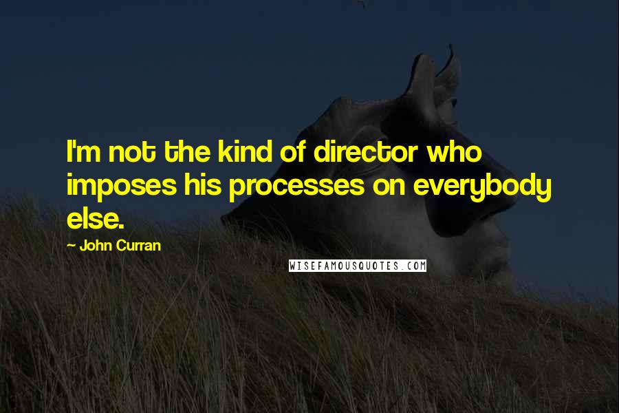 John Curran Quotes: I'm not the kind of director who imposes his processes on everybody else.