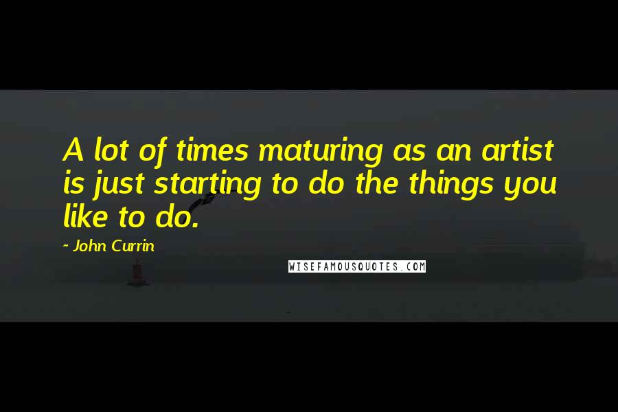 John Currin Quotes: A lot of times maturing as an artist is just starting to do the things you like to do.