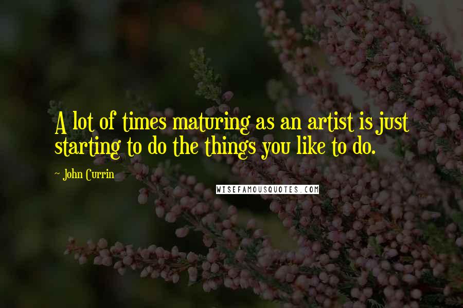 John Currin Quotes: A lot of times maturing as an artist is just starting to do the things you like to do.