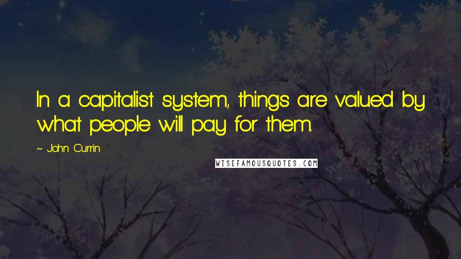 John Currin Quotes: In a capitalist system, things are valued by what people will pay for them.