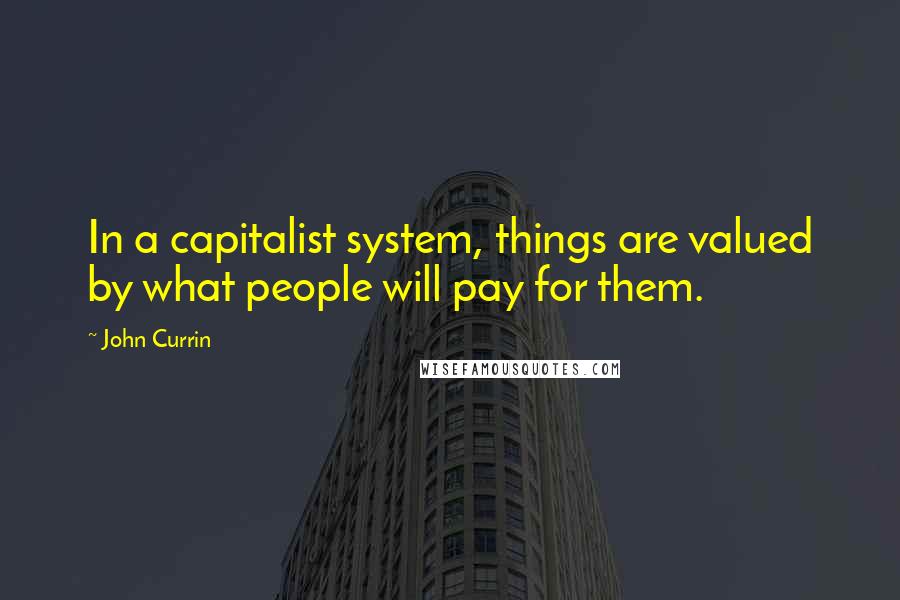 John Currin Quotes: In a capitalist system, things are valued by what people will pay for them.