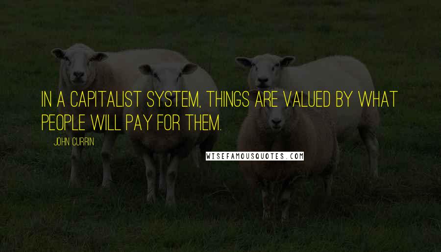 John Currin Quotes: In a capitalist system, things are valued by what people will pay for them.