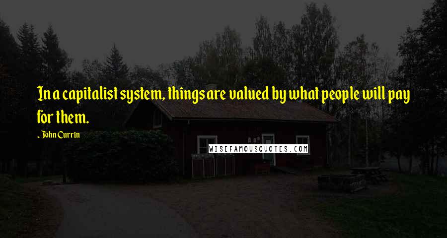 John Currin Quotes: In a capitalist system, things are valued by what people will pay for them.