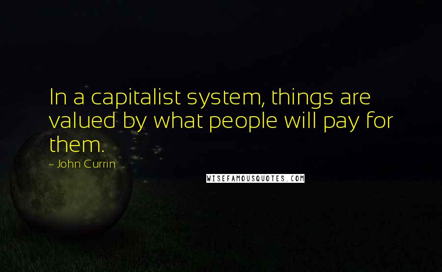 John Currin Quotes: In a capitalist system, things are valued by what people will pay for them.
