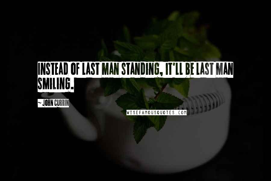 John Currin Quotes: Instead of last man standing, it'll be last man smiling.