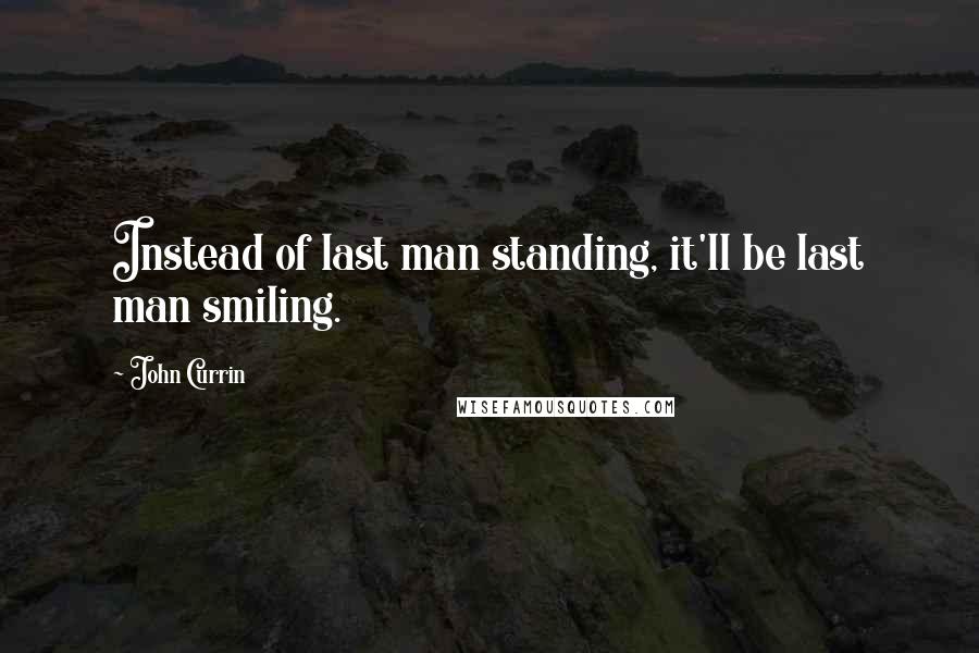 John Currin Quotes: Instead of last man standing, it'll be last man smiling.