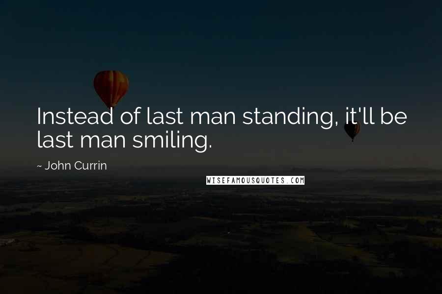 John Currin Quotes: Instead of last man standing, it'll be last man smiling.