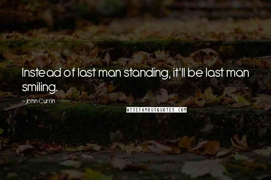 John Currin Quotes: Instead of last man standing, it'll be last man smiling.