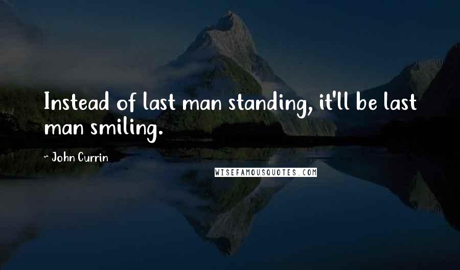 John Currin Quotes: Instead of last man standing, it'll be last man smiling.