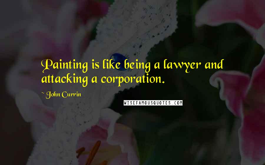 John Currin Quotes: Painting is like being a lawyer and attacking a corporation.