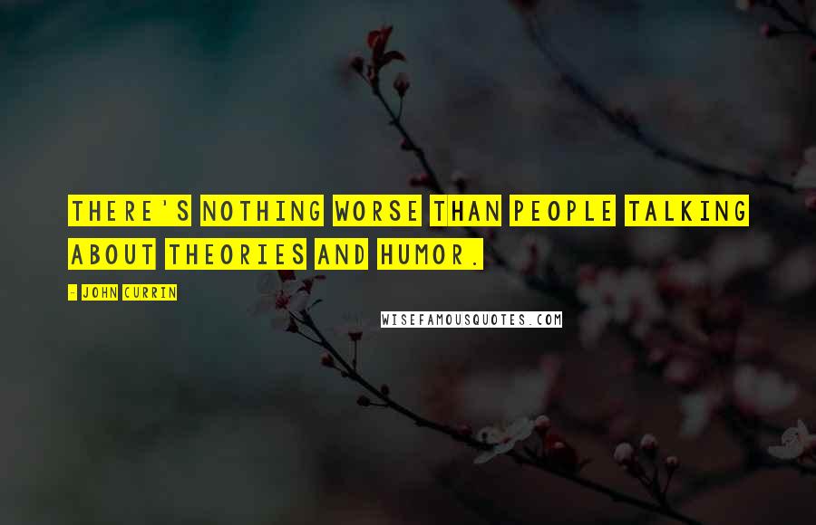 John Currin Quotes: There's nothing worse than people talking about theories and humor.