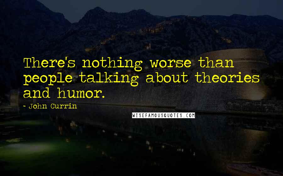 John Currin Quotes: There's nothing worse than people talking about theories and humor.