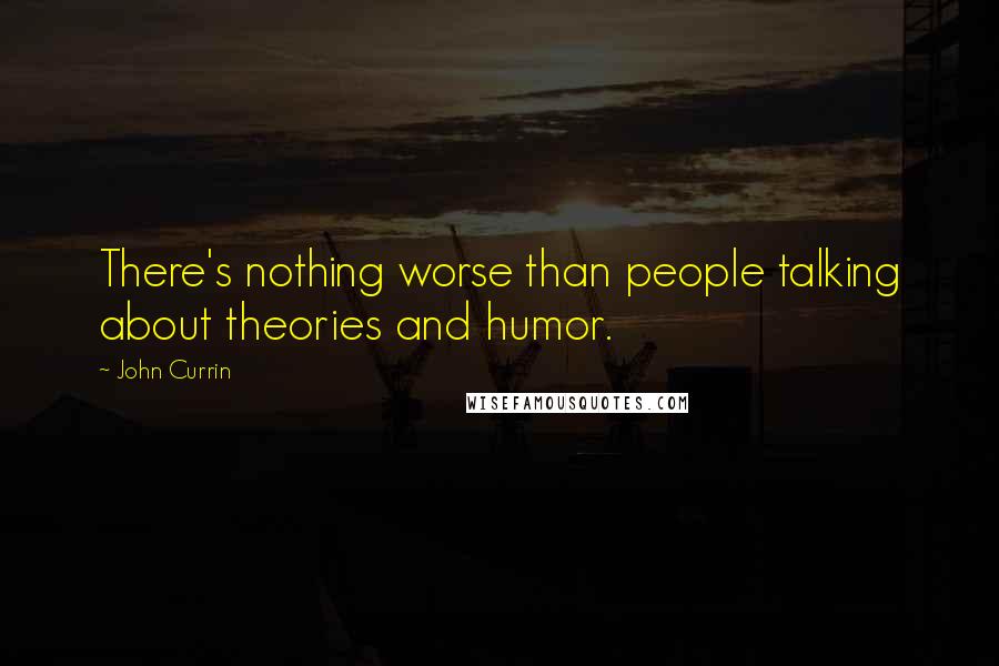 John Currin Quotes: There's nothing worse than people talking about theories and humor.