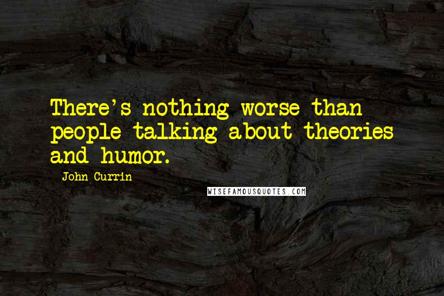 John Currin Quotes: There's nothing worse than people talking about theories and humor.