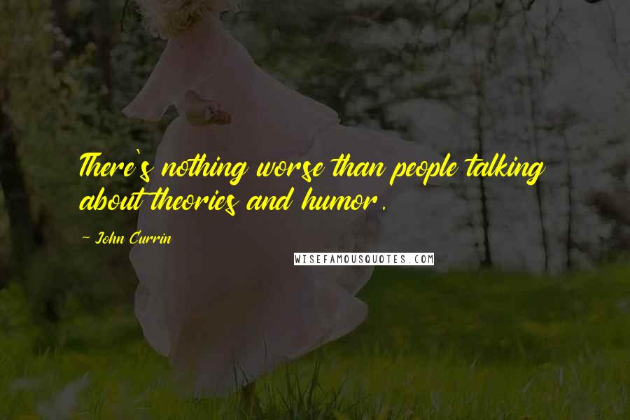 John Currin Quotes: There's nothing worse than people talking about theories and humor.