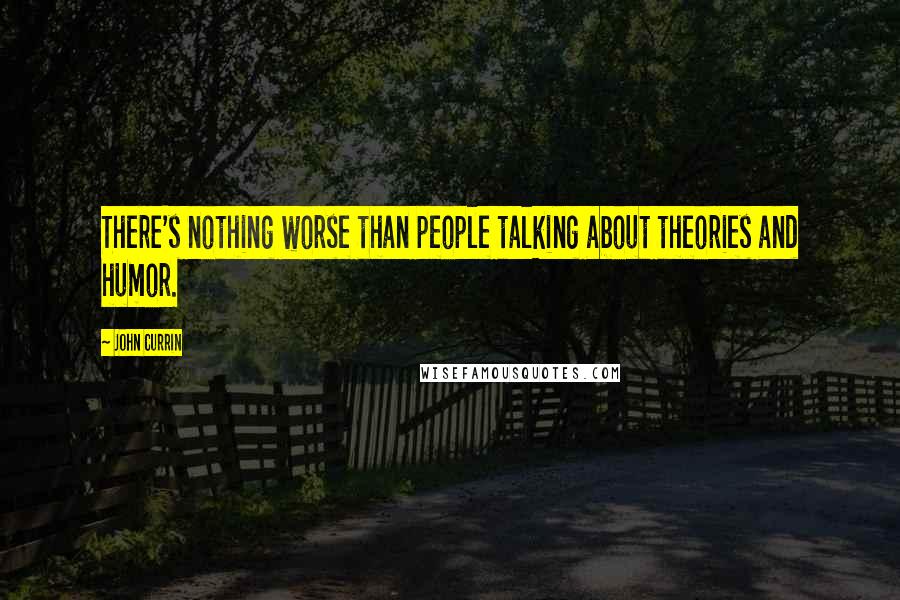 John Currin Quotes: There's nothing worse than people talking about theories and humor.
