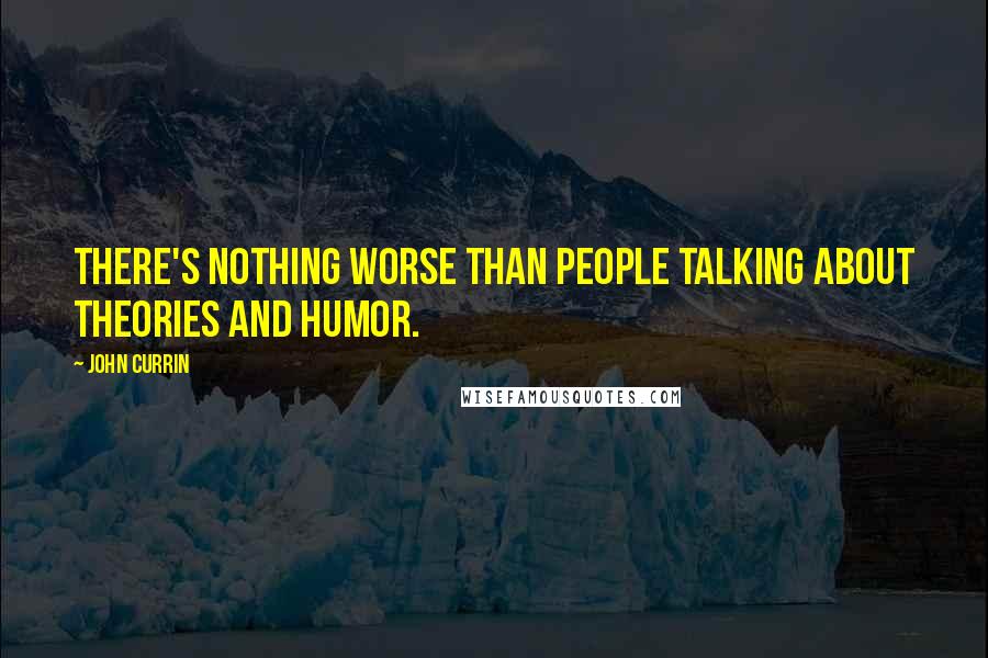 John Currin Quotes: There's nothing worse than people talking about theories and humor.