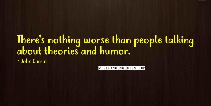 John Currin Quotes: There's nothing worse than people talking about theories and humor.