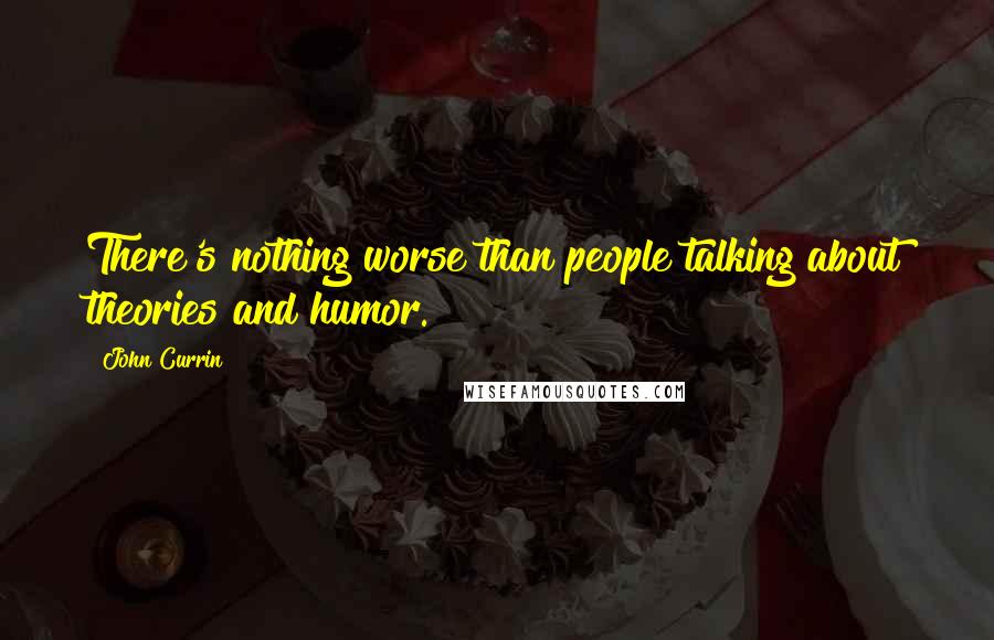 John Currin Quotes: There's nothing worse than people talking about theories and humor.