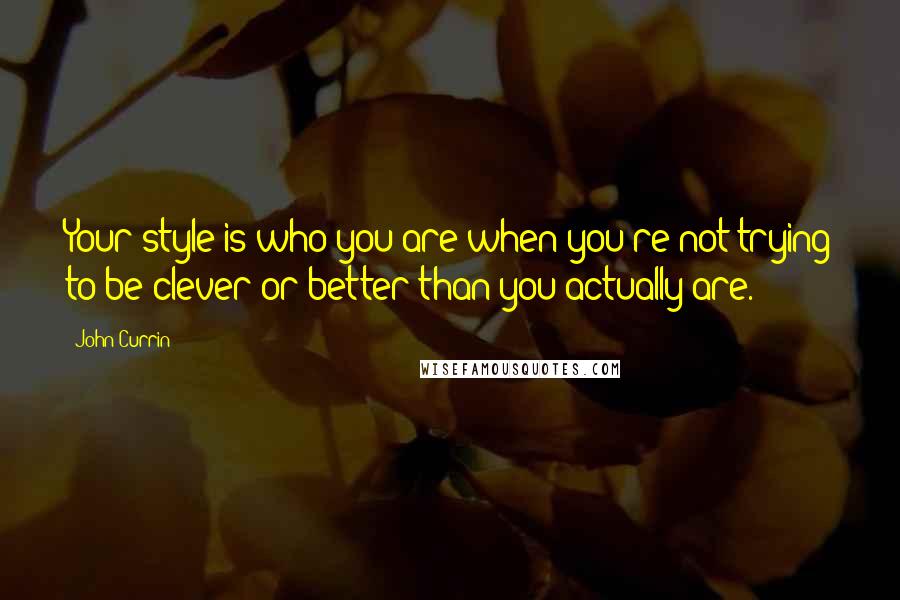 John Currin Quotes: Your style is who you are when you're not trying to be clever or better than you actually are.