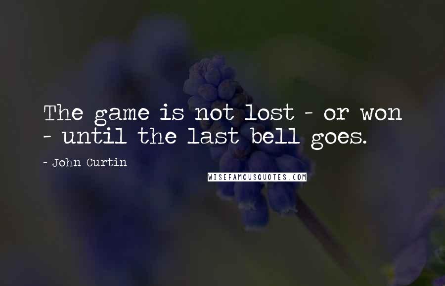 John Curtin Quotes: The game is not lost - or won - until the last bell goes.