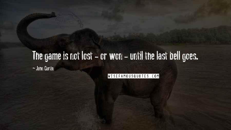 John Curtin Quotes: The game is not lost - or won - until the last bell goes.
