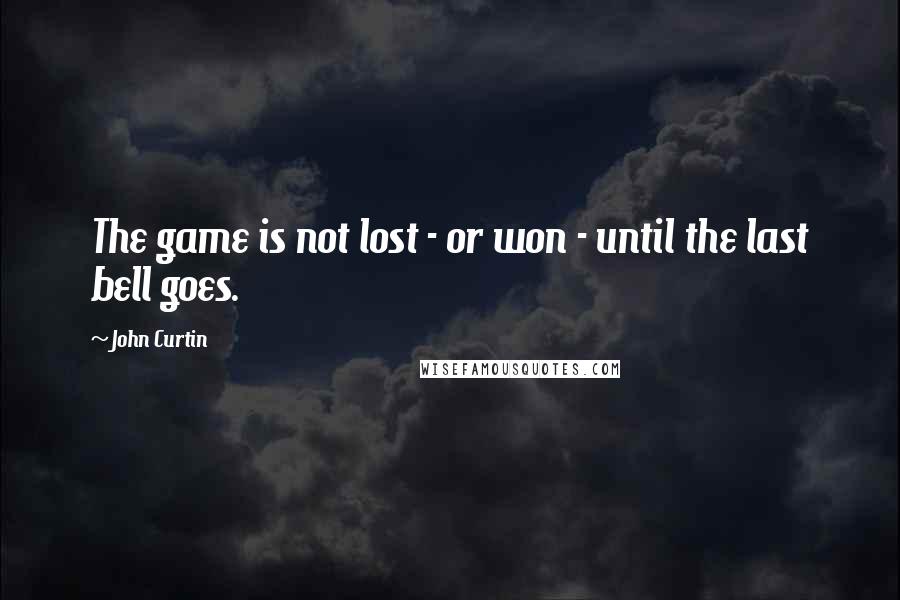 John Curtin Quotes: The game is not lost - or won - until the last bell goes.