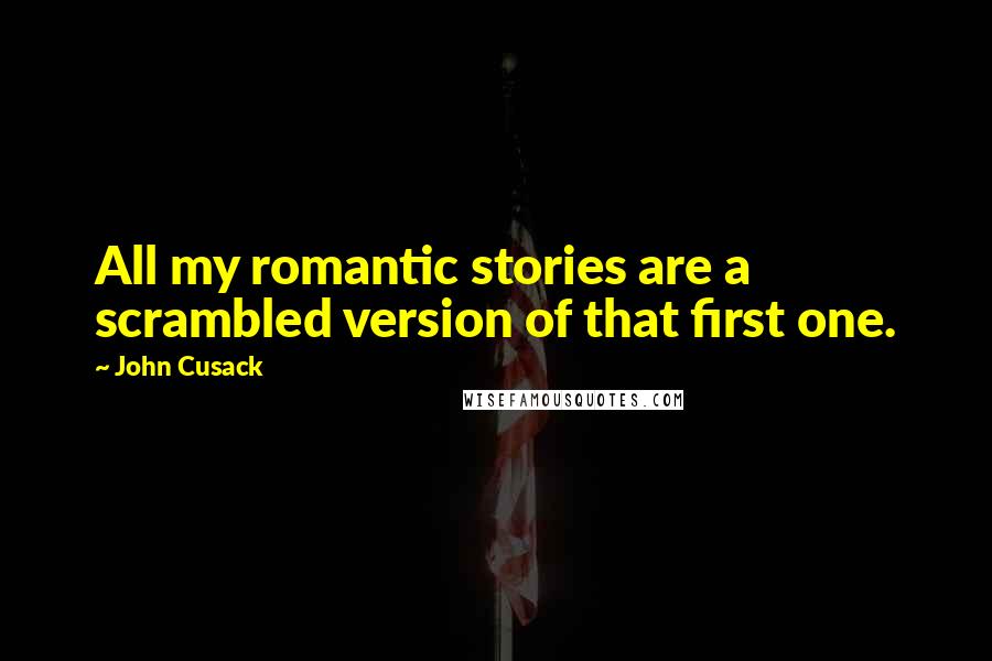 John Cusack Quotes: All my romantic stories are a scrambled version of that first one.