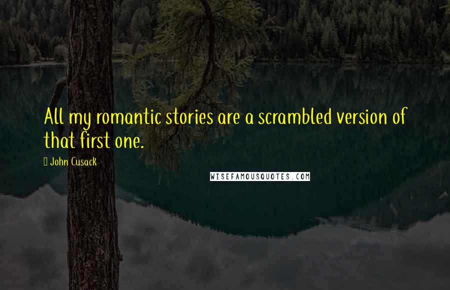 John Cusack Quotes: All my romantic stories are a scrambled version of that first one.