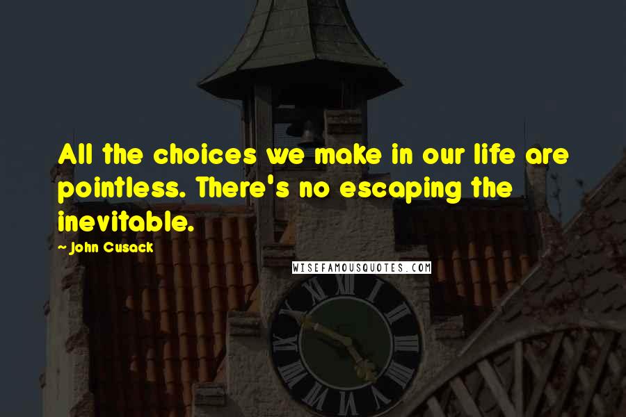 John Cusack Quotes: All the choices we make in our life are pointless. There's no escaping the inevitable.