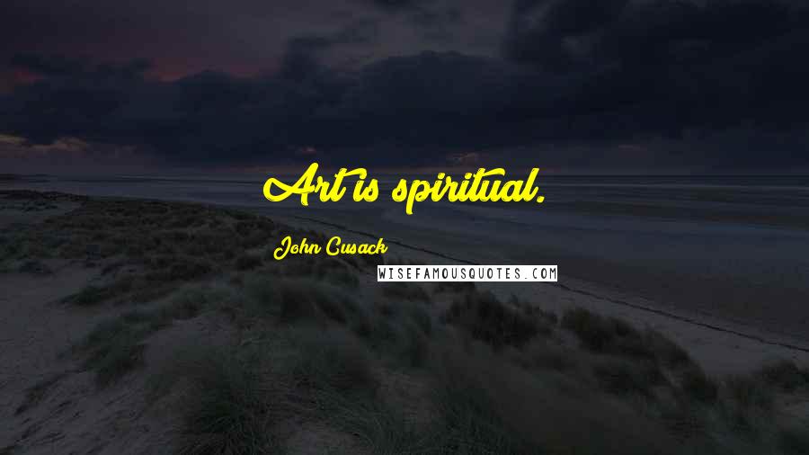 John Cusack Quotes: Art is spiritual.