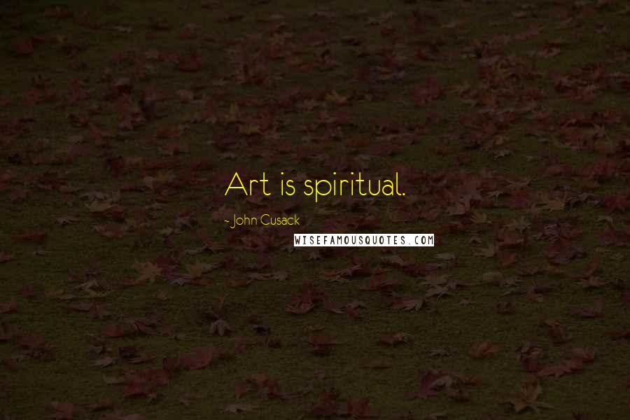 John Cusack Quotes: Art is spiritual.