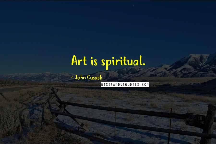 John Cusack Quotes: Art is spiritual.