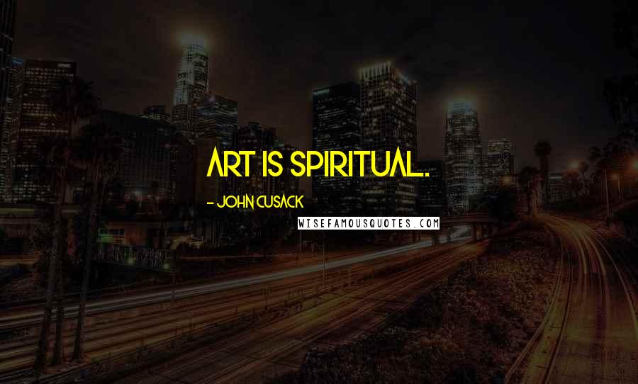 John Cusack Quotes: Art is spiritual.