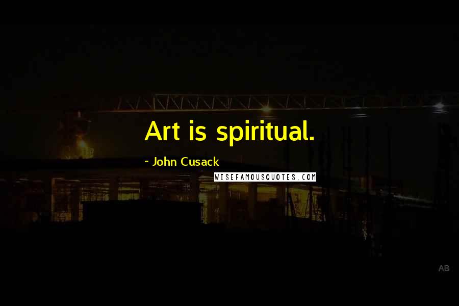 John Cusack Quotes: Art is spiritual.