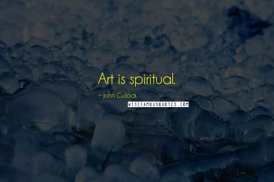 John Cusack Quotes: Art is spiritual.