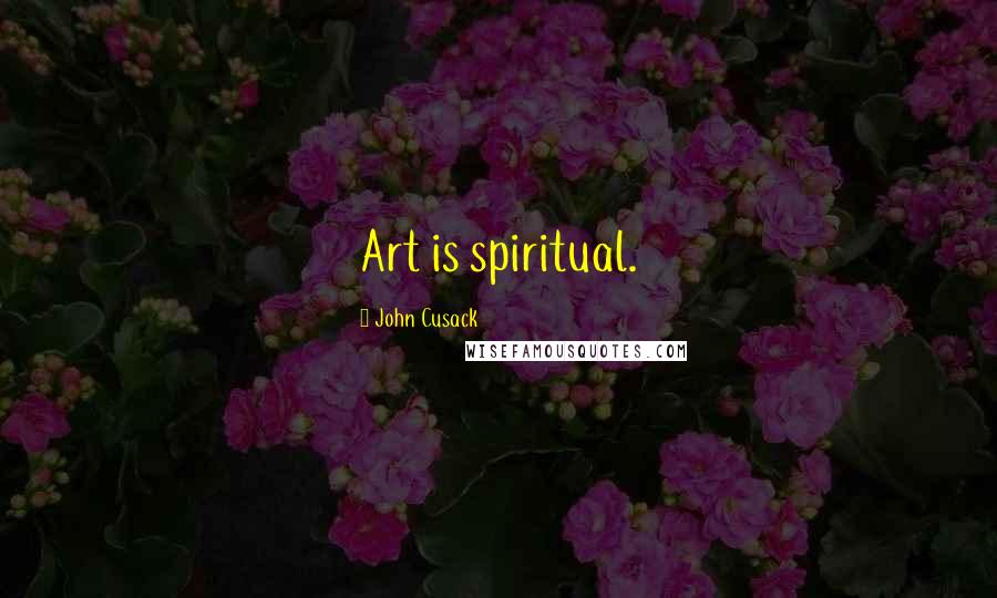 John Cusack Quotes: Art is spiritual.