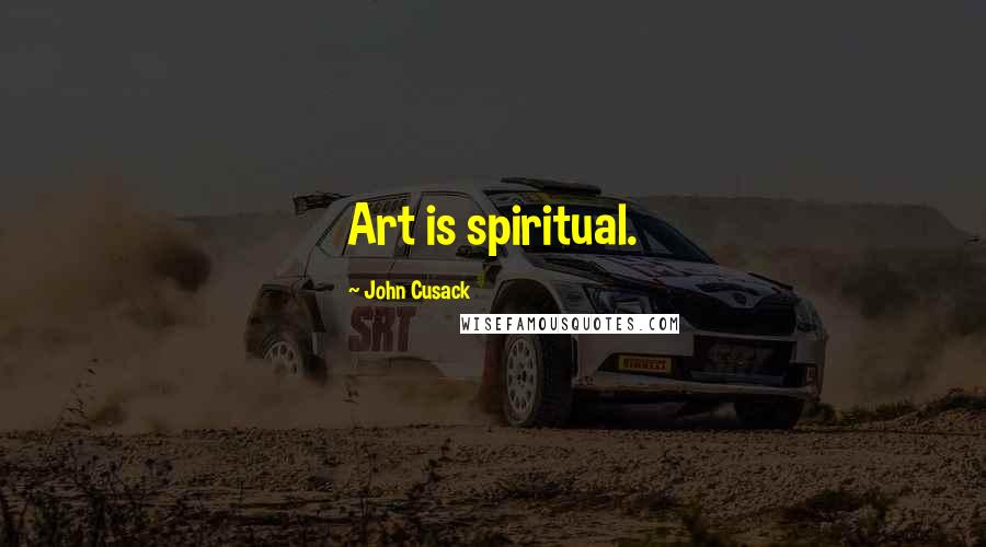 John Cusack Quotes: Art is spiritual.