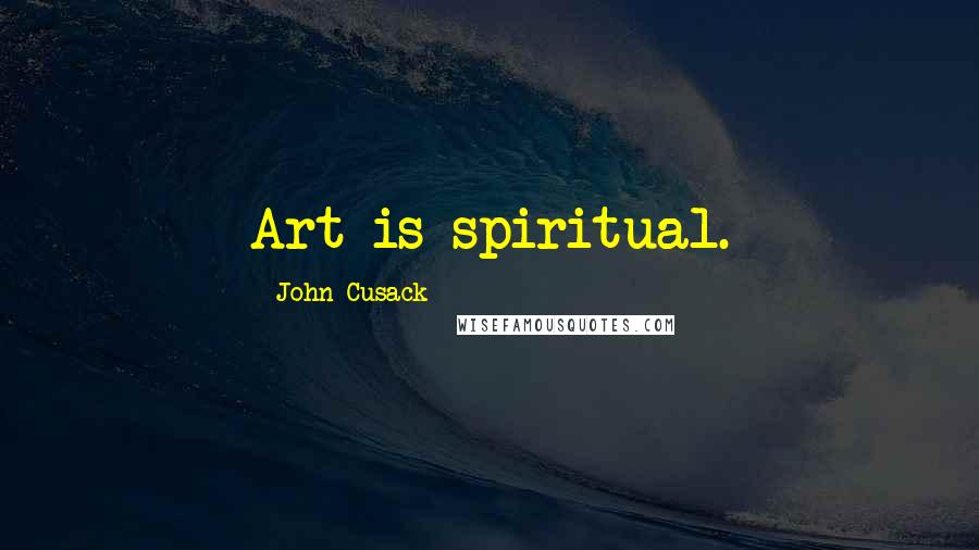 John Cusack Quotes: Art is spiritual.