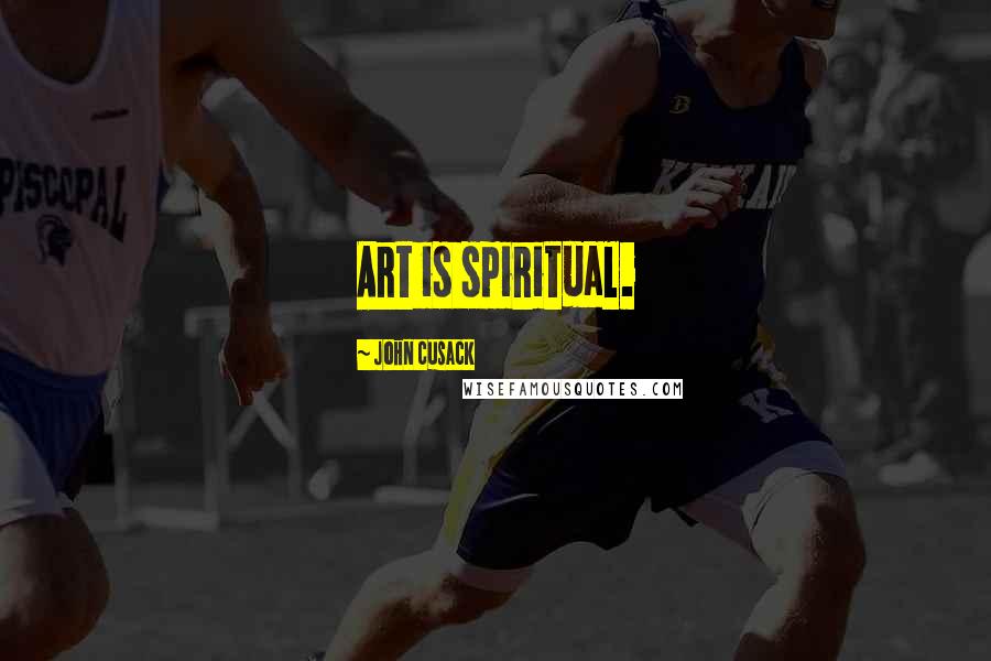 John Cusack Quotes: Art is spiritual.