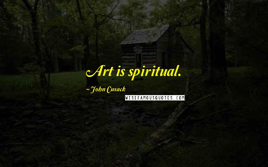 John Cusack Quotes: Art is spiritual.