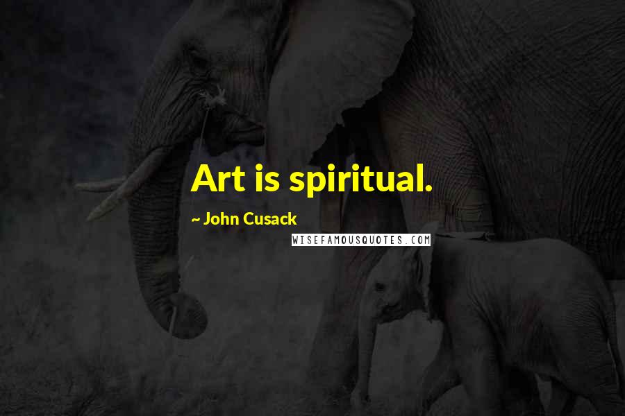 John Cusack Quotes: Art is spiritual.