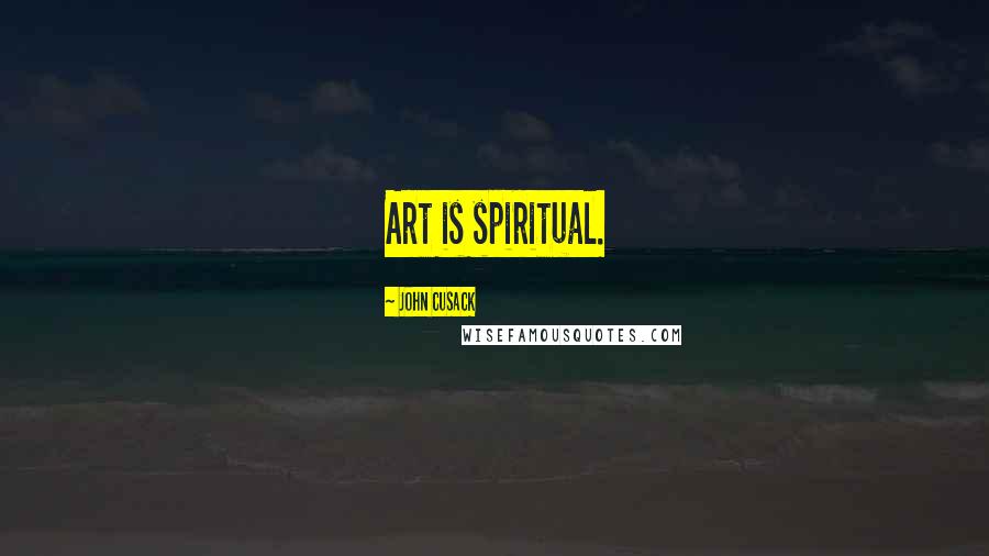 John Cusack Quotes: Art is spiritual.