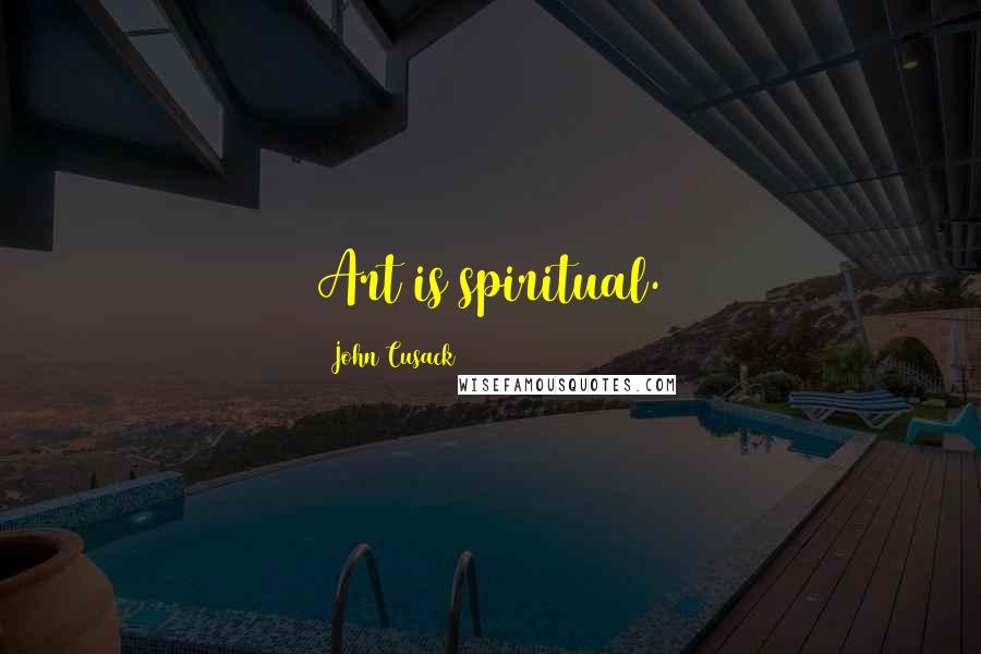 John Cusack Quotes: Art is spiritual.