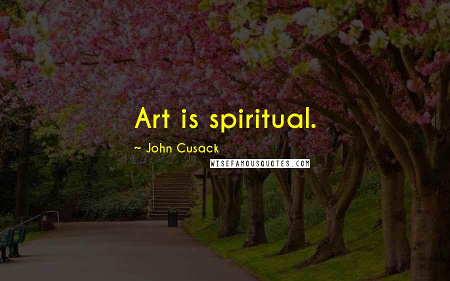 John Cusack Quotes: Art is spiritual.