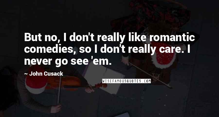 John Cusack Quotes: But no, I don't really like romantic comedies, so I don't really care. I never go see 'em.