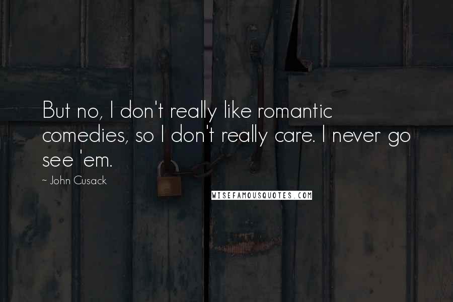 John Cusack Quotes: But no, I don't really like romantic comedies, so I don't really care. I never go see 'em.